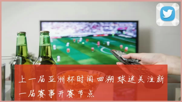 上一届亚洲杯时间回溯 球迷关注新一届赛事开赛节点