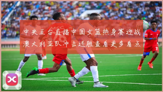 中央五台直播中国女篮热身赛迎战澳大利亚队冲击连胜查看更多看点