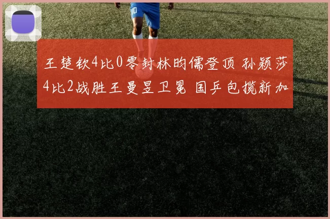 王楚钦4比0零封林昀儒登顶 孙颖莎4比2战胜王曼昱卫冕 国乒包揽新加坡大满贯男女单冠军
