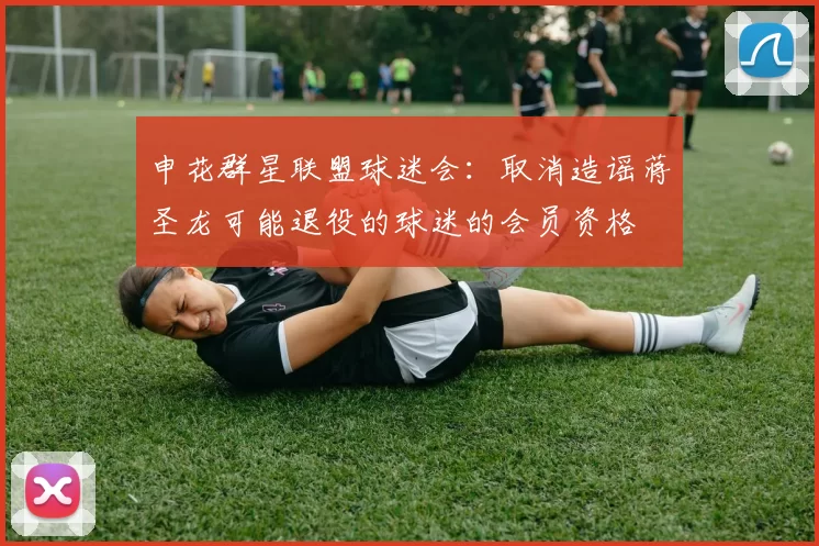 申花群星联盟球迷会：取消造谣蒋圣龙可能退役的球迷的会员资格