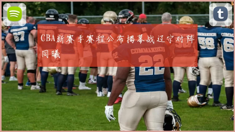 CBA新赛季赛程公布揭幕战辽宁对阵同曦