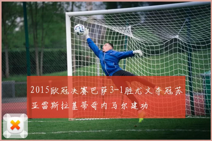 2015欧冠决赛巴萨3-1胜尤文夺冠苏亚雷斯拉基蒂奇内马尔建功
