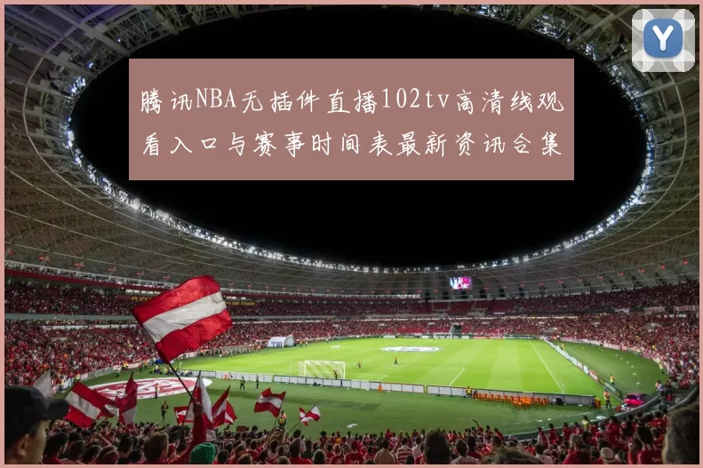 腾讯NBA无插件直播102tv高清线观看入口与赛事时间表最新资讯合集