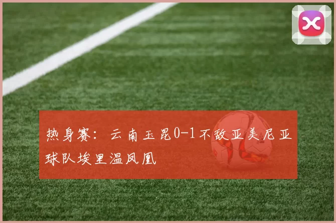 热身赛：云南玉昆0-1不敌亚美尼亚球队埃里温凤凰