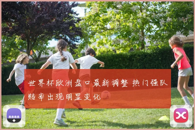 世界杯欧洲盘口最新调整 热门强队赔率出现明显变化