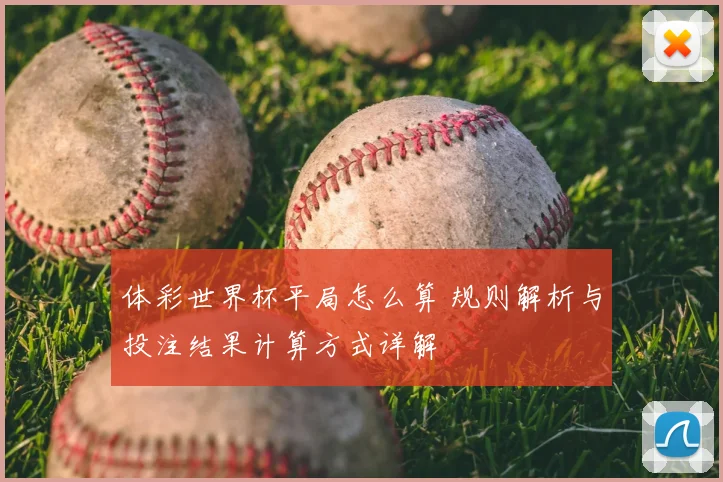 体彩世界杯平局怎么算 规则解析与投注结果计算方式详解