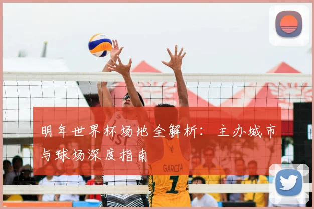 明年世界杯场地全解析：主办城市与球场深度指南