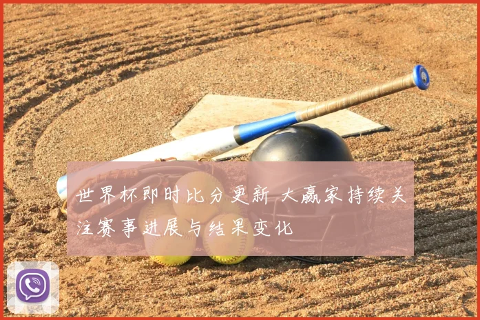 世界杯即时比分更新 大赢家持续关注赛事进展与结果变化