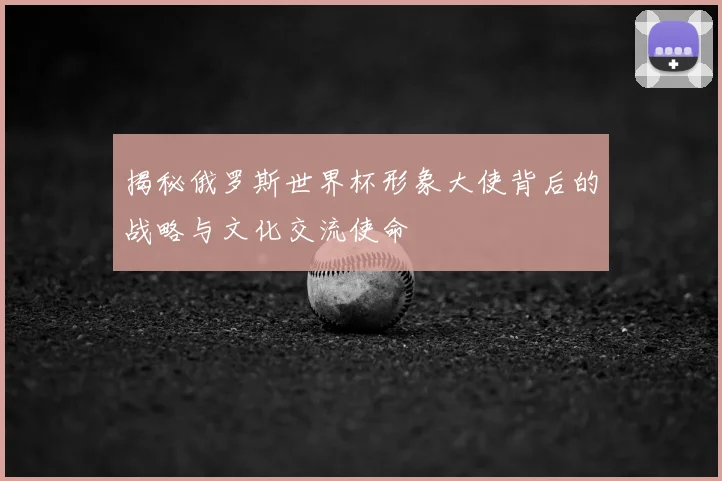 揭秘俄罗斯世界杯形象大使背后的战略与文化交流使命