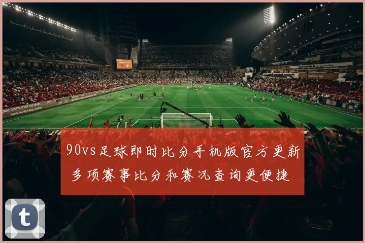 90vs足球即时比分手机版官方更新 多项赛事比分和赛况查询更便捷