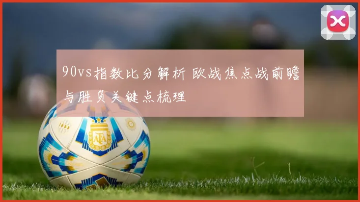 90vs指数比分解析 欧战焦点战前瞻与胜负关键点梳理