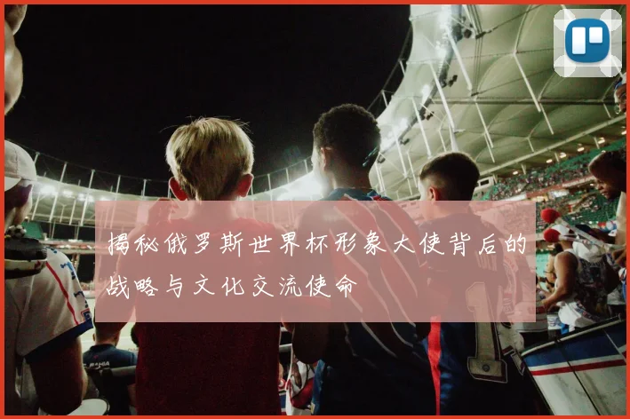 揭秘俄罗斯世界杯形象大使背后的战略与文化交流使命
