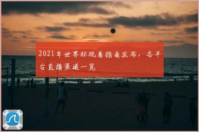 2021年世界杯观看指南发布，各平台直播渠道一览