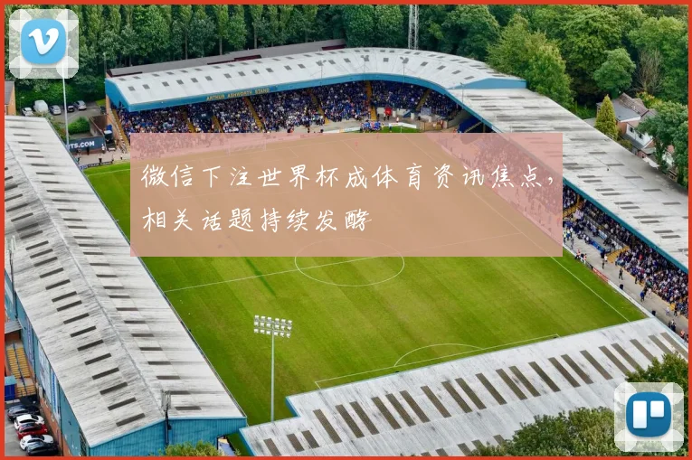 微信下注世界杯成体育资讯焦点，相关话题持续发酵