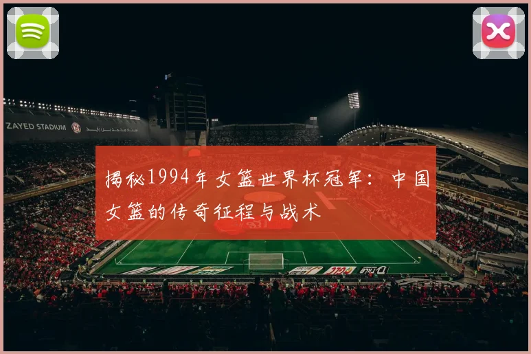 揭秘1994年女篮世界杯冠军:中国女篮的传奇征程与战术