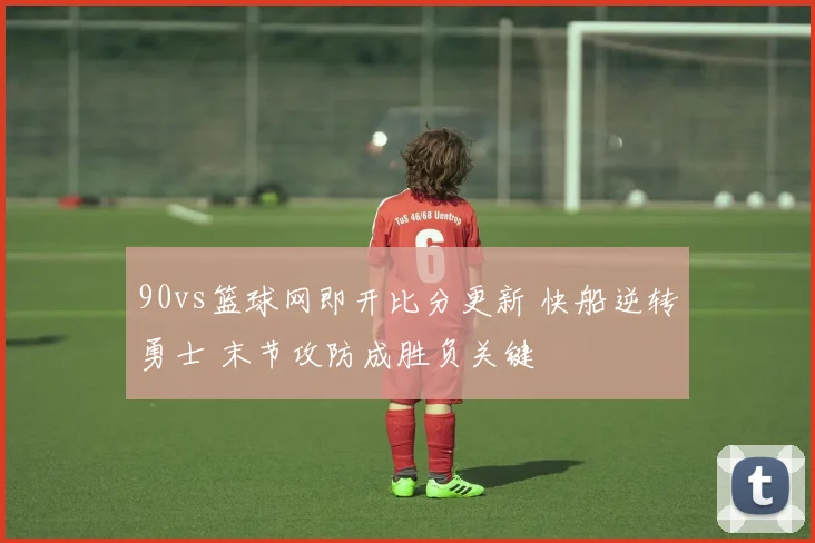 90vs篮球网即开比分更新 快船逆转勇士 末节攻防成胜负关键