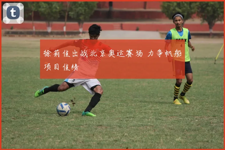 徐莉佳出战北京奥运赛场 力争帆船项目佳绩