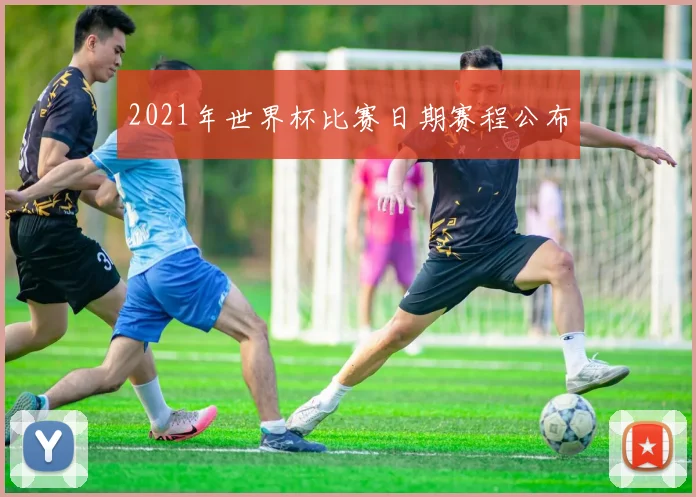 2021年世界杯比赛日期赛程公布