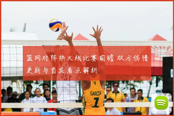 篮网对阵热火线比赛前瞻 双方伤情更新与首发看点解析