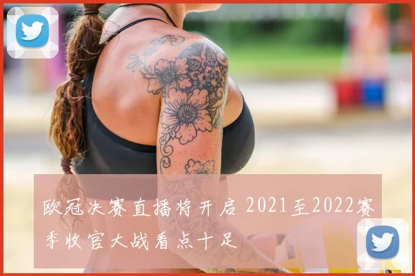 欧冠决赛直播将开启 2021至2022赛季收官大战看点十足