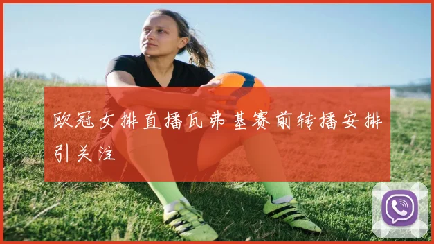 欧冠女排直播瓦弗基赛前转播安排引关注