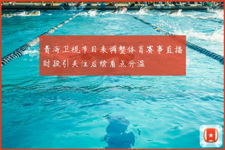青海卫视节目表调整体育赛事直播时段引关注后续看点升温