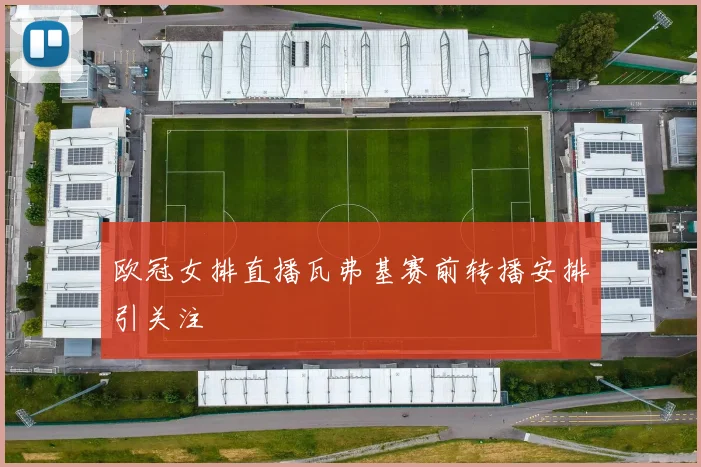 欧冠女排直播瓦弗基赛前转播安排引关注
