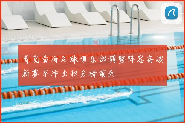 青岛黄海足球俱乐部调整阵容备战新赛季冲击积分榜前列