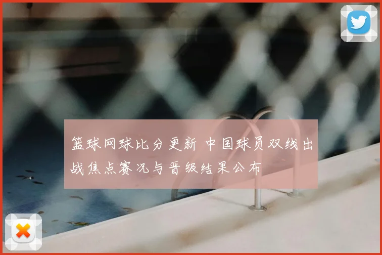 篮球网球比分更新 中国球员双线出战焦点赛况与晋级结果公布