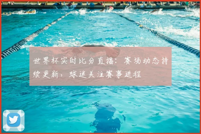 世界杯实时比分直播：赛场动态持续更新，球迷关注赛事进程