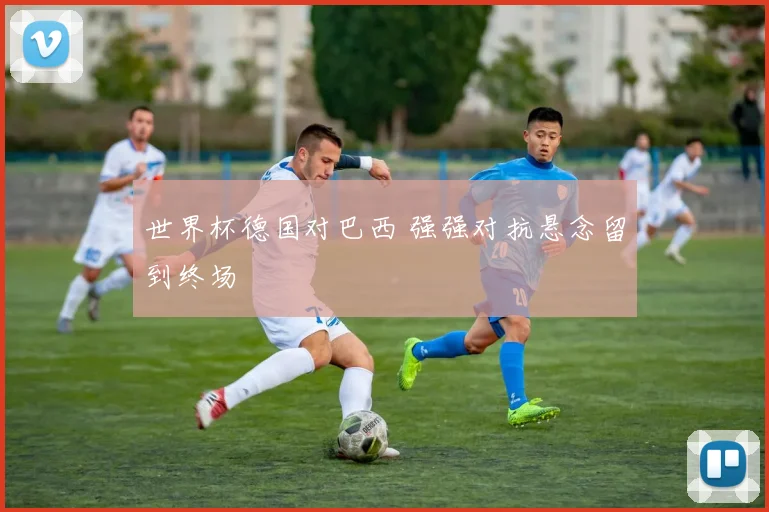 世界杯德国对巴西 强强对抗悬念留到终场