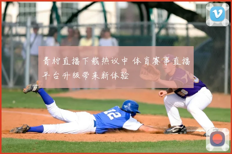 青柠直播下载热议中 体育赛事直播平台升级带来新体验
