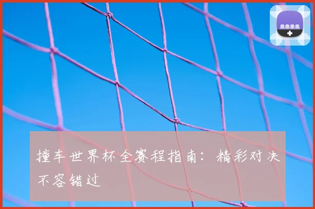撞车世界杯全赛程指南：精彩对决不容错过