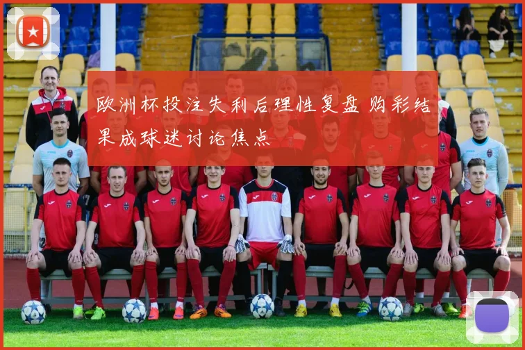 欧洲杯投注失利后理性复盘 购彩结果成球迷讨论焦点