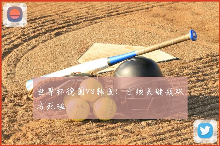 世界杯德国vs韩国:出线关键战双方死磕