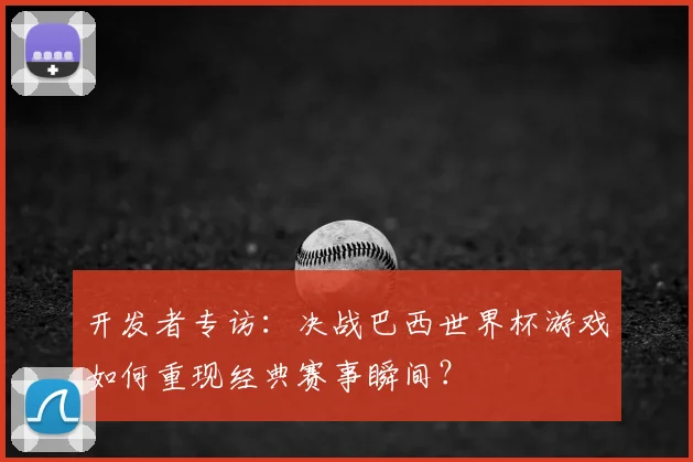 开发者专访:决战巴西世界杯游戏如何重现经典赛事瞬间?