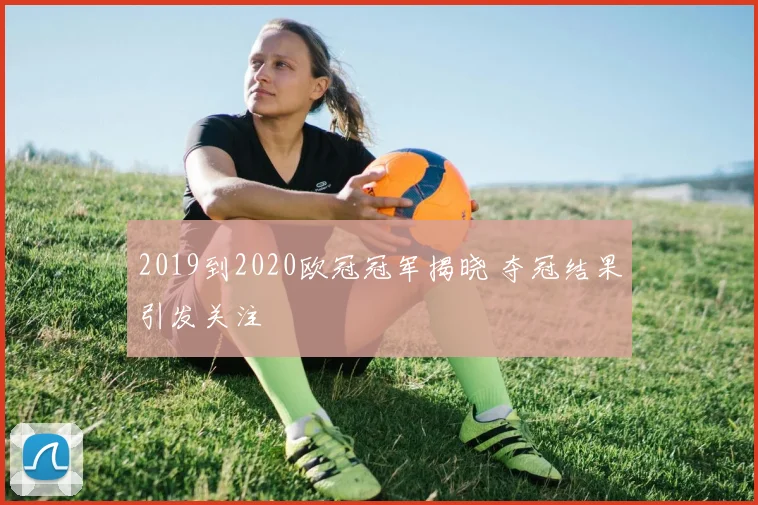 2019到2020欧冠冠军揭晓 夺冠结果引发关注