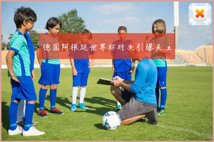 德国阿根廷世界杯对决引爆关注