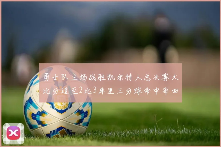 勇士队主场战胜凯尔特人总决赛大比分追至2比3库里三分球命中率回暖