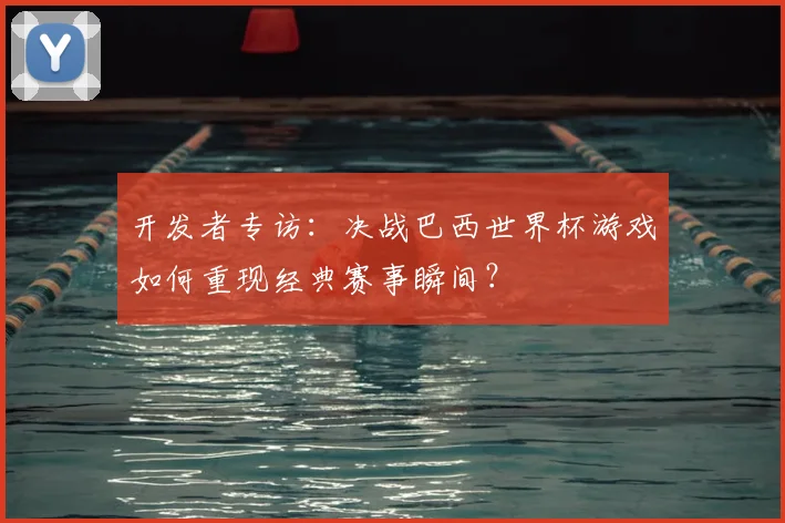 开发者专访：决战巴西世界杯游戏如何重现经典赛事瞬间？