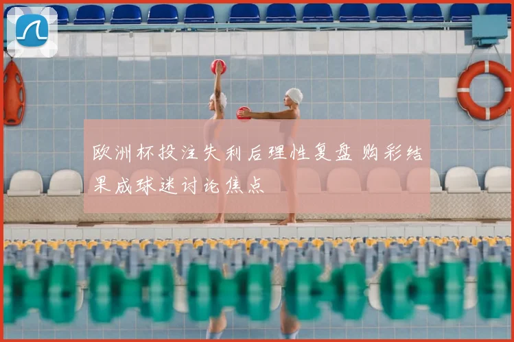 欧洲杯投注失利后理性复盘 购彩结果成球迷讨论焦点