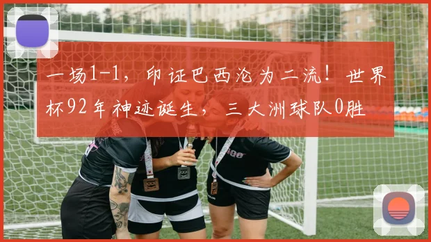 一场1-1,印证巴西沦为二流!世界杯92年神迹诞生,三大洲球队0胜