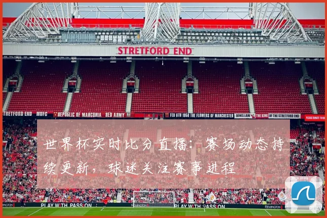 世界杯实时比分直播：赛场动态持续更新，球迷关注赛事进程
