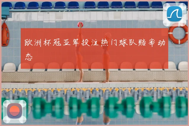 欧洲杯冠亚军投注热门球队赔率动态