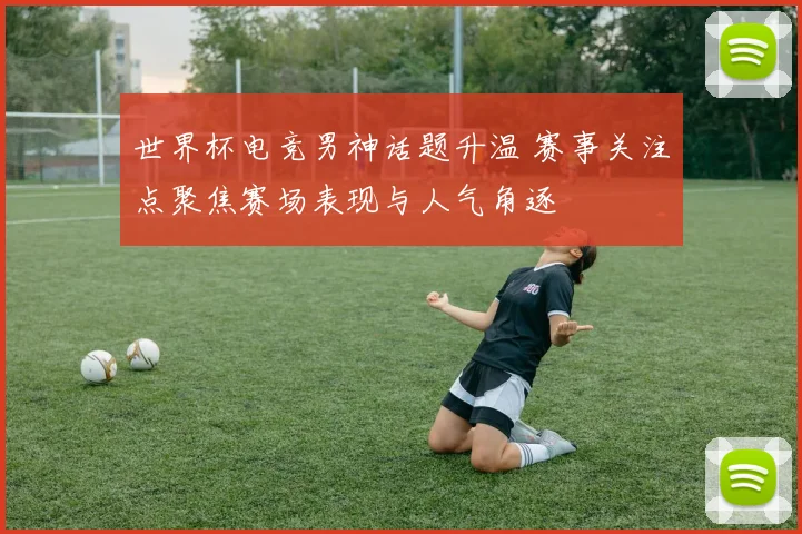 世界杯电竞男神话题升温 赛事关注点聚焦赛场表现与人气角逐