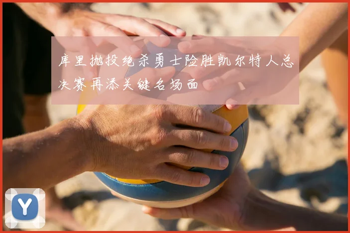 库里抛投绝杀勇士险胜凯尔特人总决赛再添关键名场面