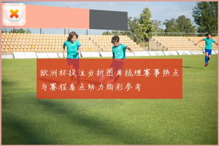 欧洲杯投注分析图库梳理赛事热点与赛程看点助力购彩参考