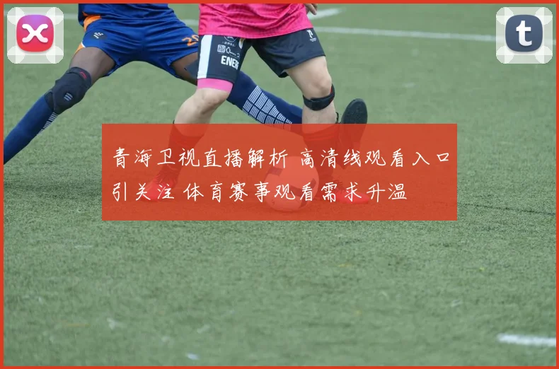青海卫视直播解析 高清线观看入口引关注 体育赛事观看需求升温