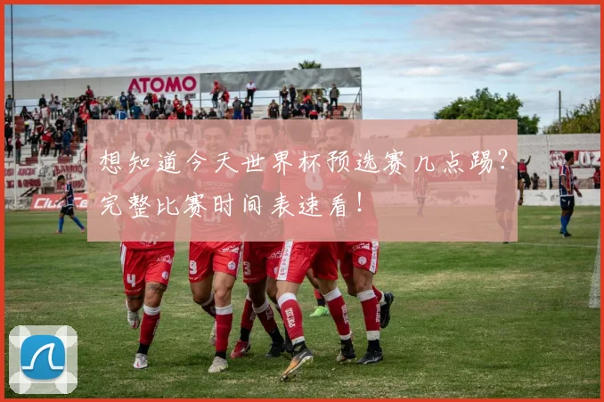 想知道今天世界杯预选赛几点踢？完整比赛时间表速看！