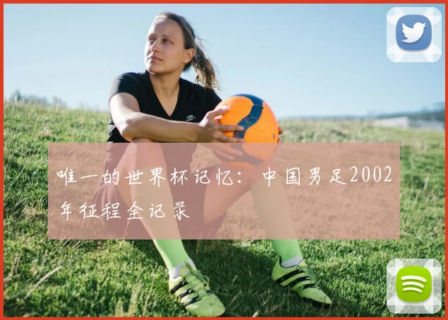 唯一的世界杯记忆：中国男足2002年征程全记录